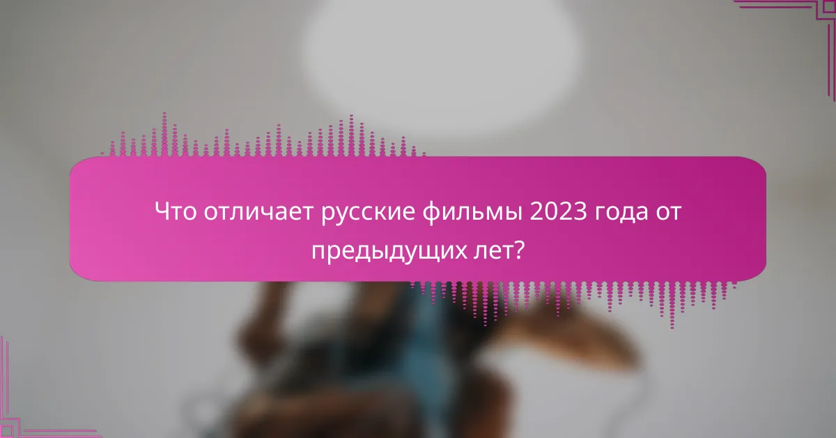 Что отличает русские фильмы 2023 года от предыдущих лет?