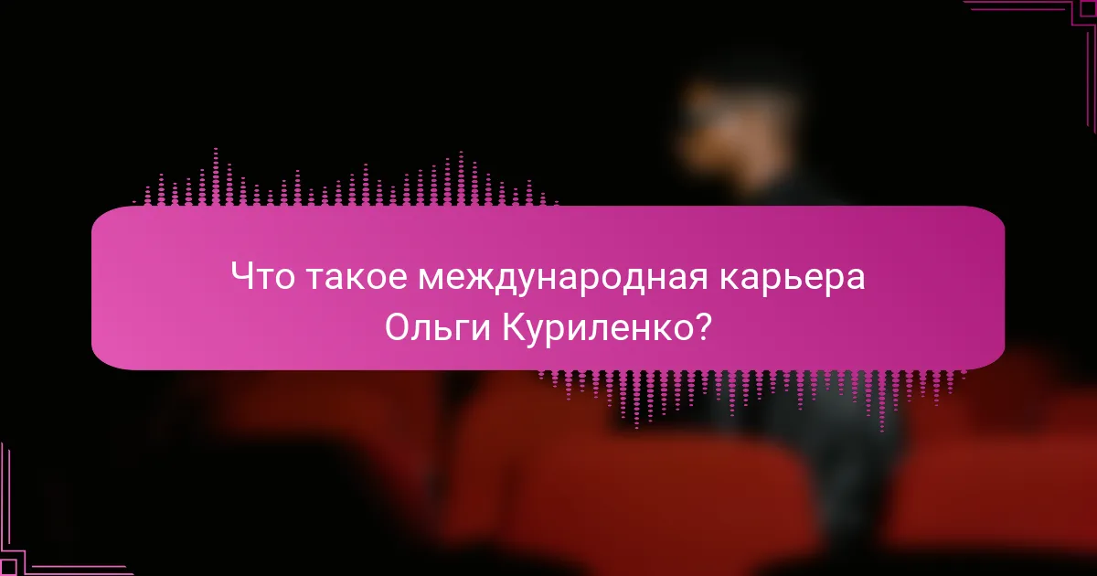 Что такое международная карьера Ольги Куриленко?