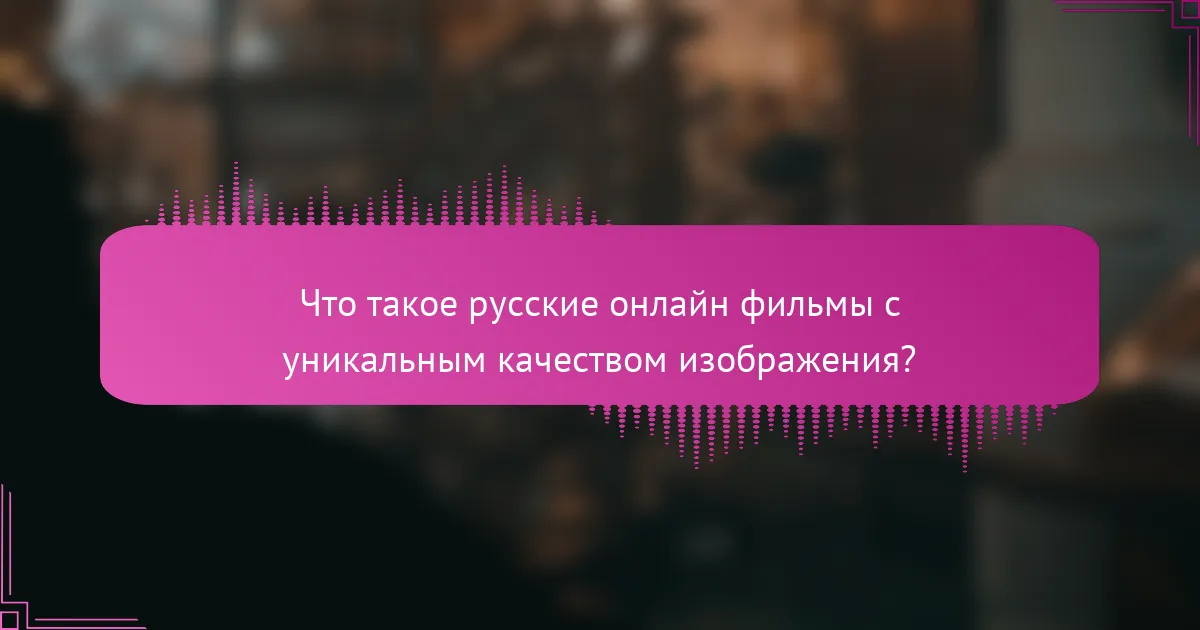 Что такое русские онлайн фильмы с уникальным качеством изображения?