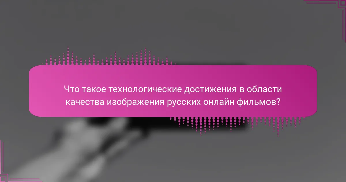 Что такое технологические достижения в области качества изображения русских онлайн фильмов?