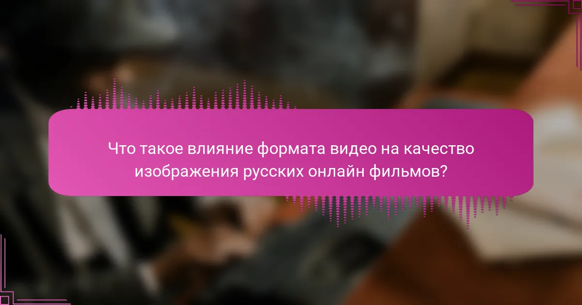 Что такое влияние формата видео на качество изображения русских онлайн фильмов?
