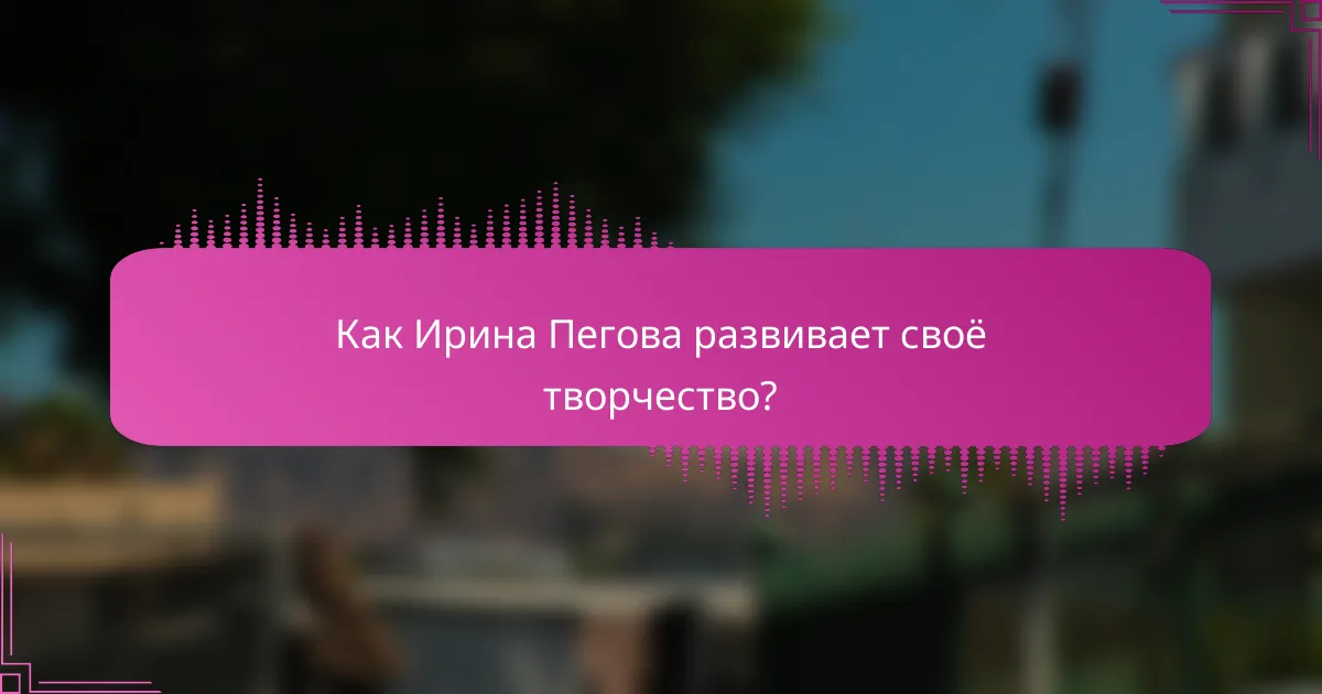 Как Ирина Пегова развивает своё творчество?