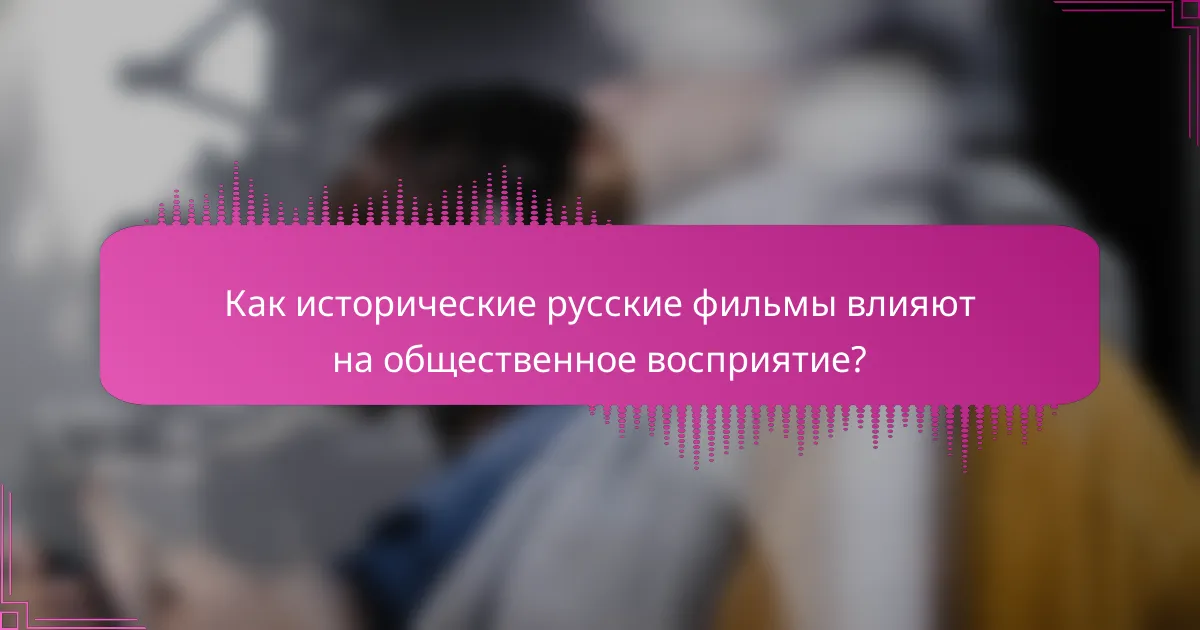 Как исторические русские фильмы влияют на общественное восприятие?