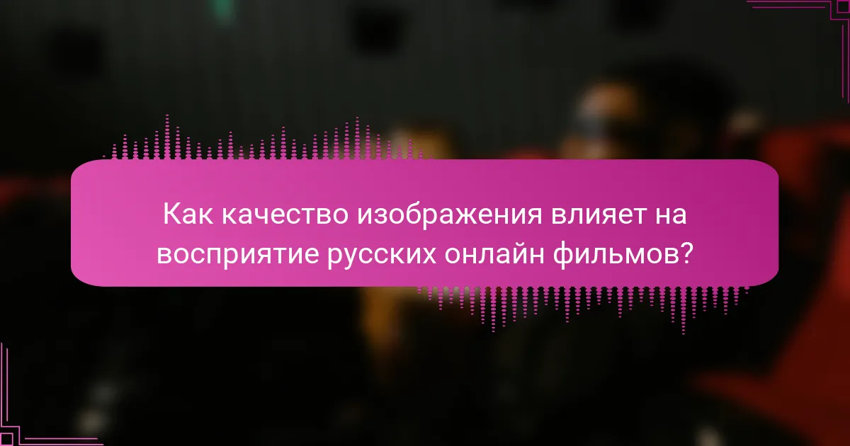 Как качество изображения влияет на восприятие русских онлайн фильмов?