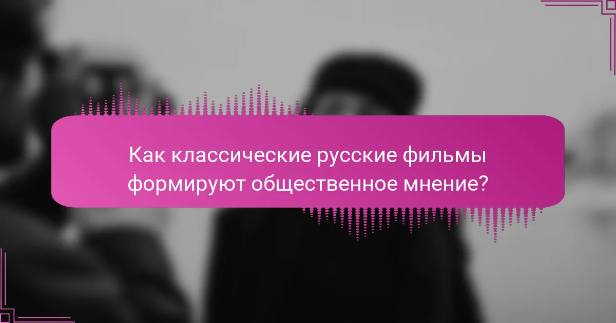 Как классические русские фильмы формируют общественное мнение?