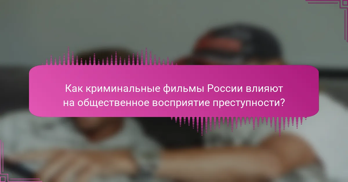 Как криминальные фильмы России влияют на общественное восприятие преступности?
