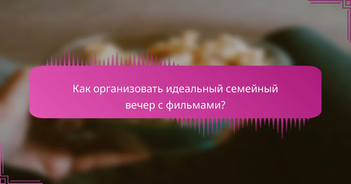 Как организовать идеальный семейный вечер с фильмами?
