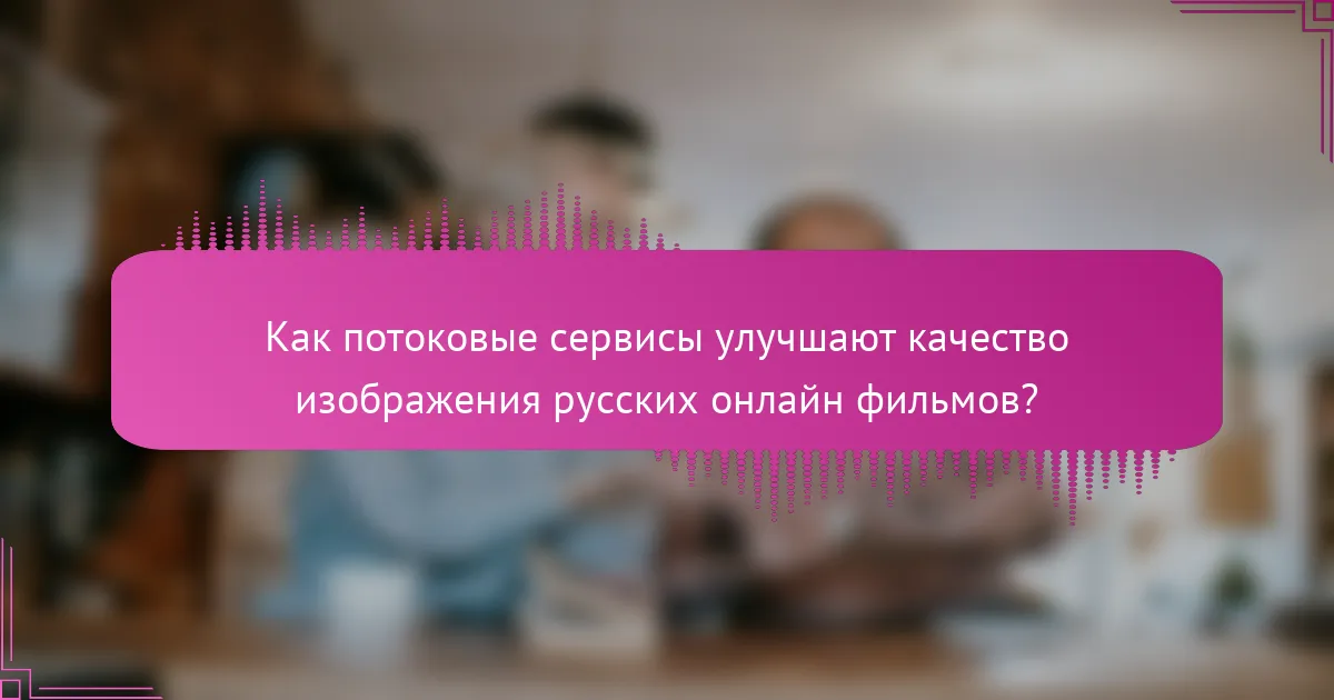 Как потоковые сервисы улучшают качество изображения русских онлайн фильмов?
