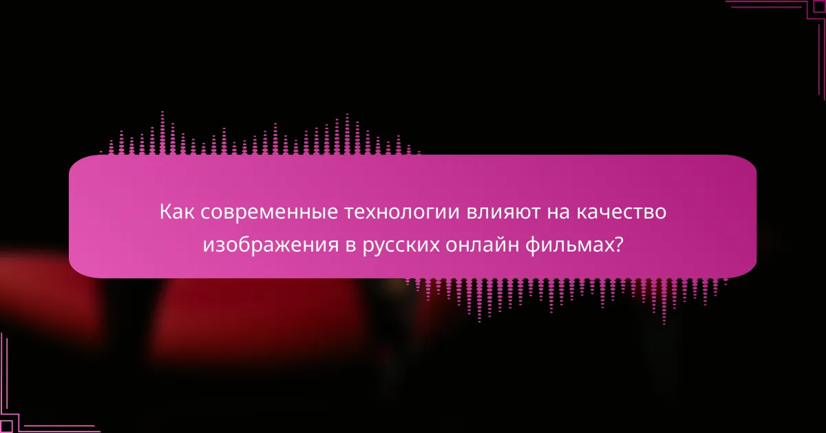 Как современные технологии влияют на качество изображения в русских онлайн фильмах?