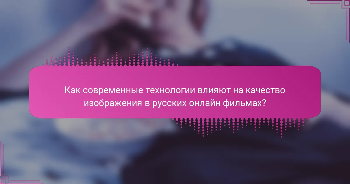 Как современные технологии влияют на качество изображения в русских онлайн фильмах?