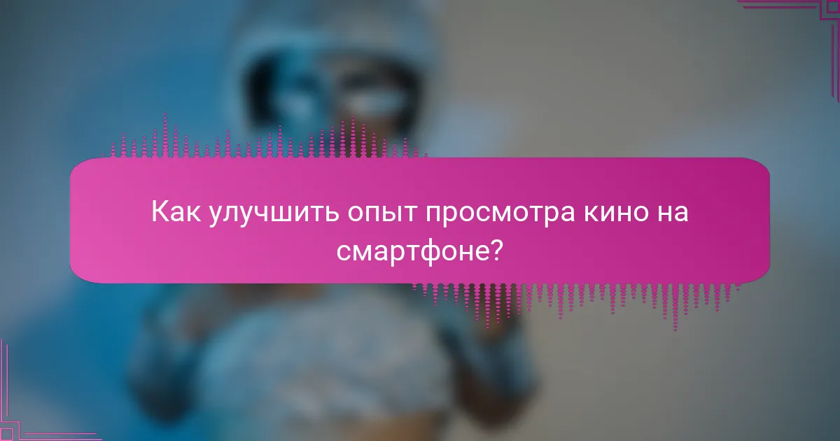 Как улучшить опыт просмотра кино на смартфоне?