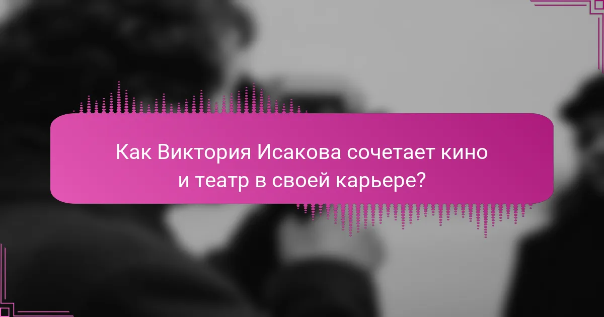 Как Виктория Исакова сочетает кино и театр в своей карьере?