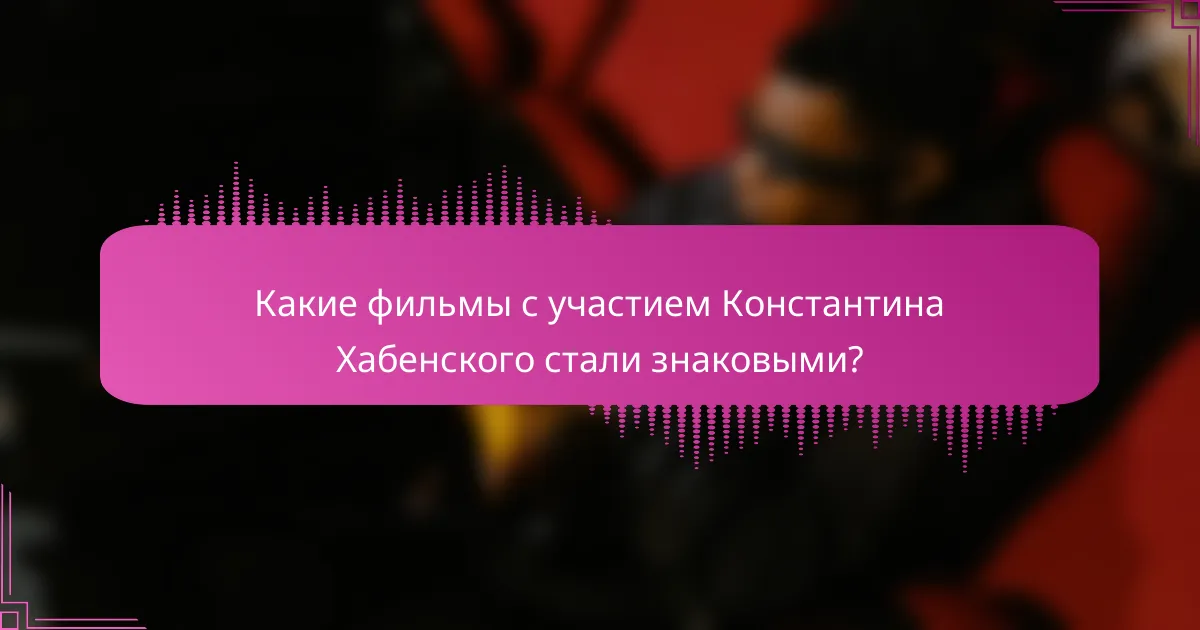 Какие фильмы с участием Константина Хабенского стали знаковыми?
