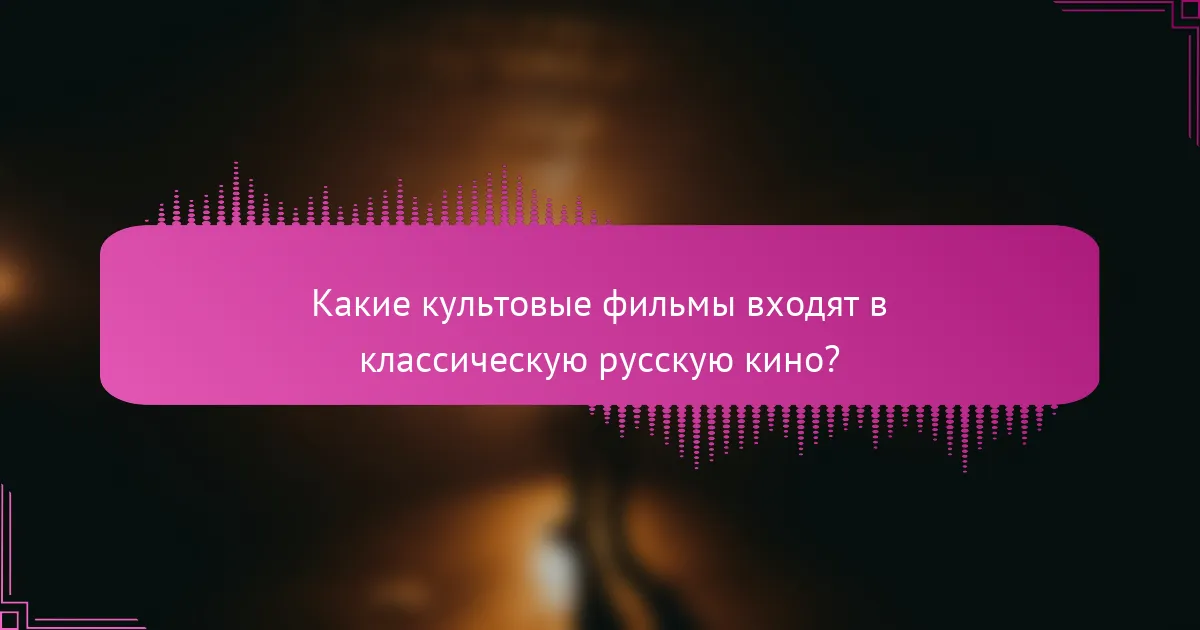 Какие культовые фильмы входят в классическую русскую кино?