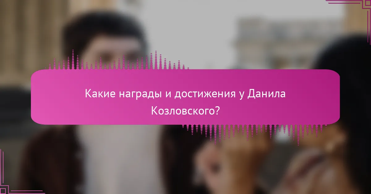Какие награды и достижения у Данила Козловского?