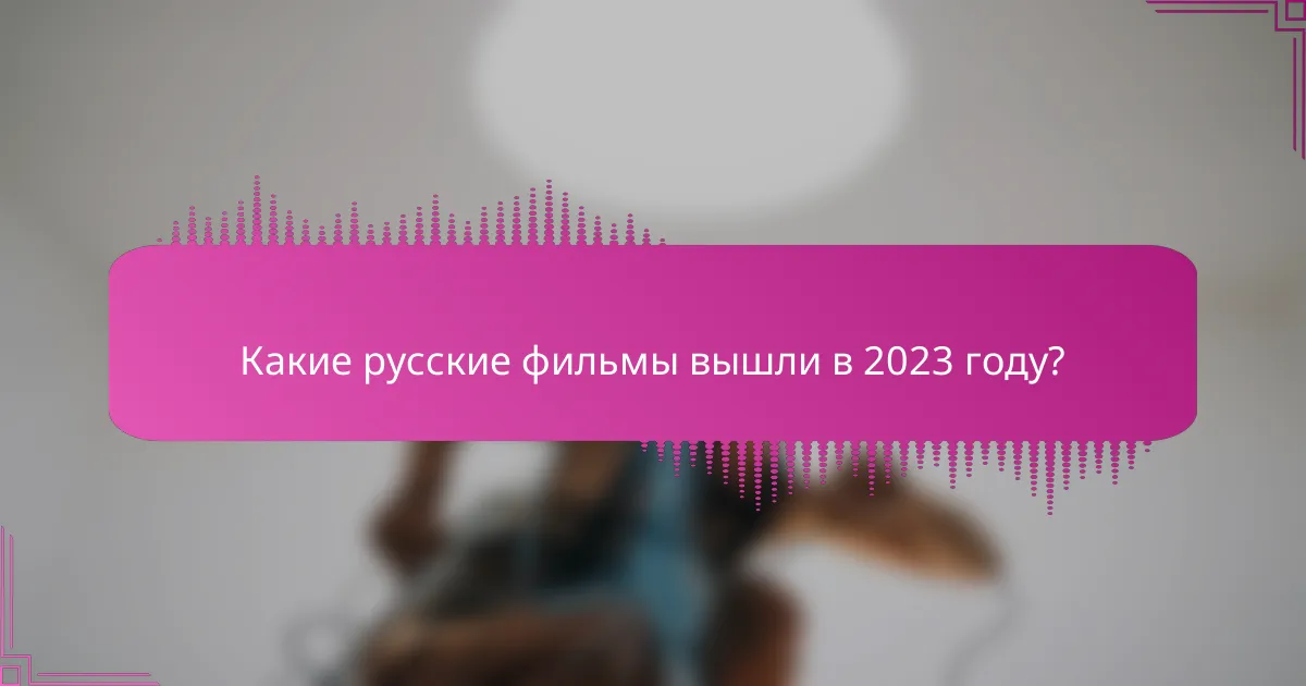 Какие русские фильмы вышли в 2023 году?