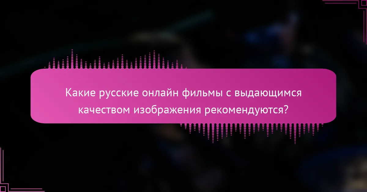 Какие русские онлайн фильмы с выдающимся качеством изображения рекомендуются?