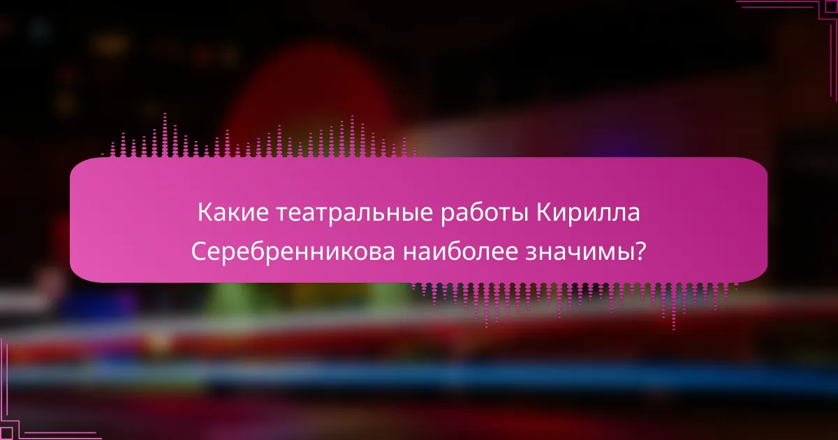 Какие театральные работы Кирилла Серебренникова наиболее значимы?