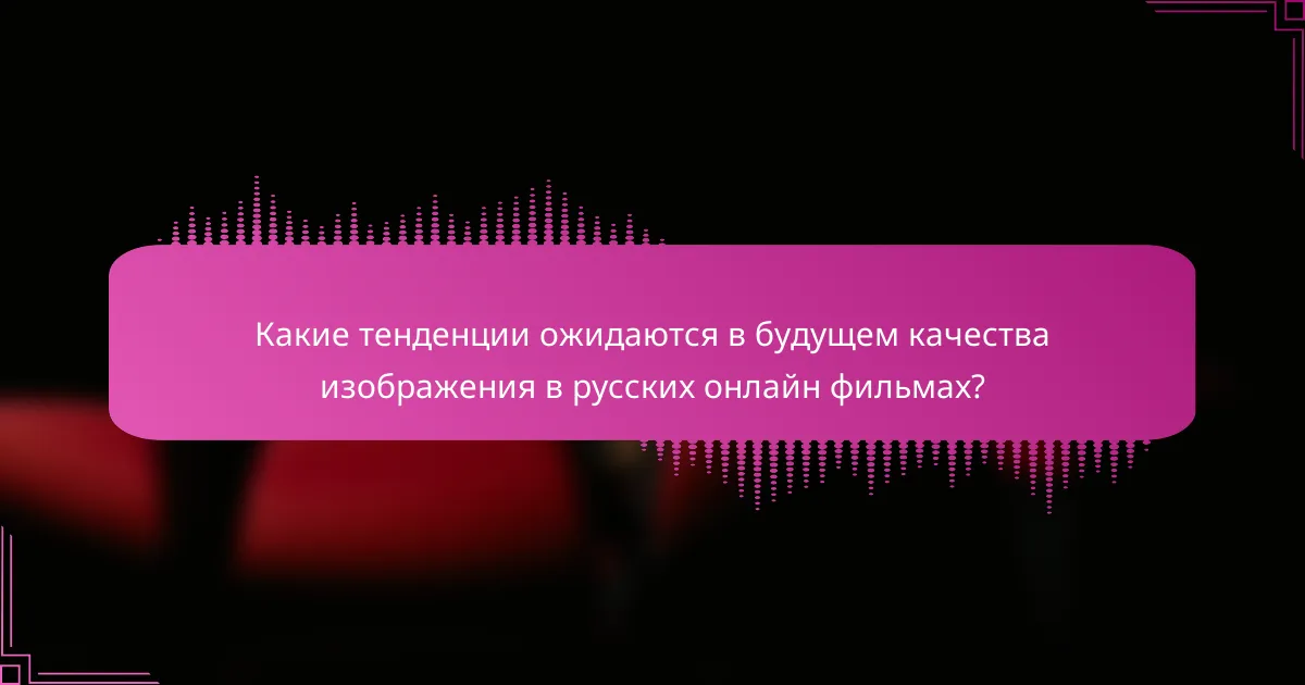 Какие тенденции ожидаются в будущем качества изображения в русских онлайн фильмах?