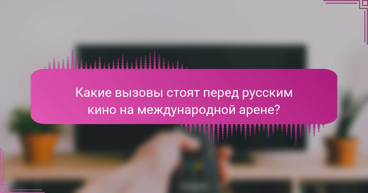 Какие вызовы стоят перед русским кино на международной арене?