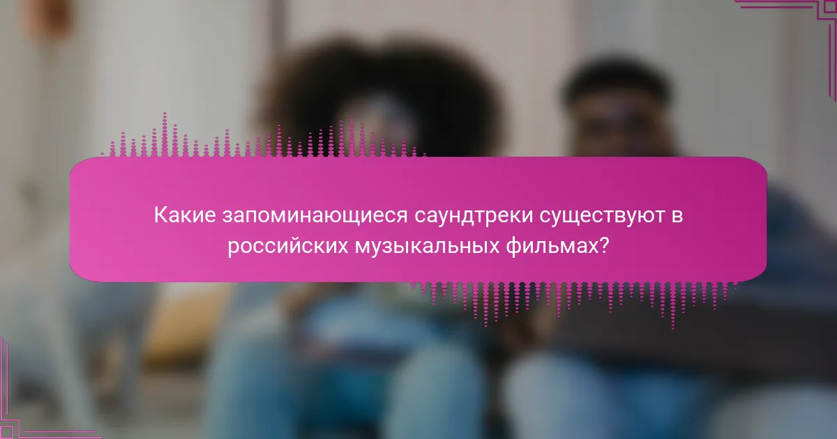 Какие запоминающиеся саундтреки существуют в российских музыкальных фильмах?
