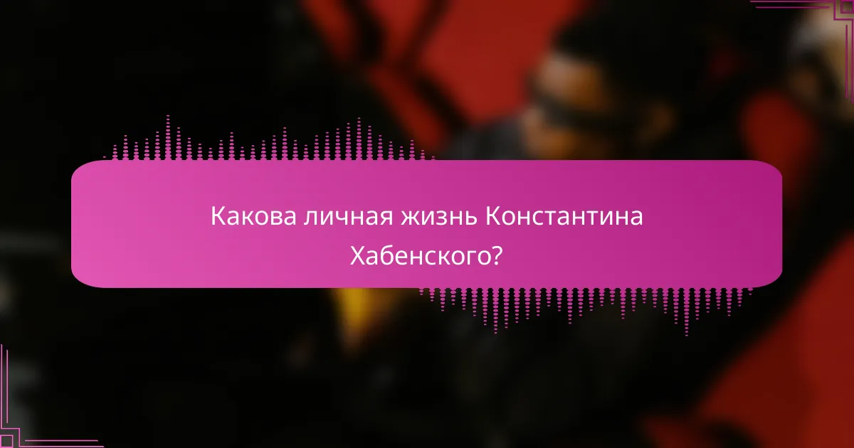 Какова личная жизнь Константина Хабенского?