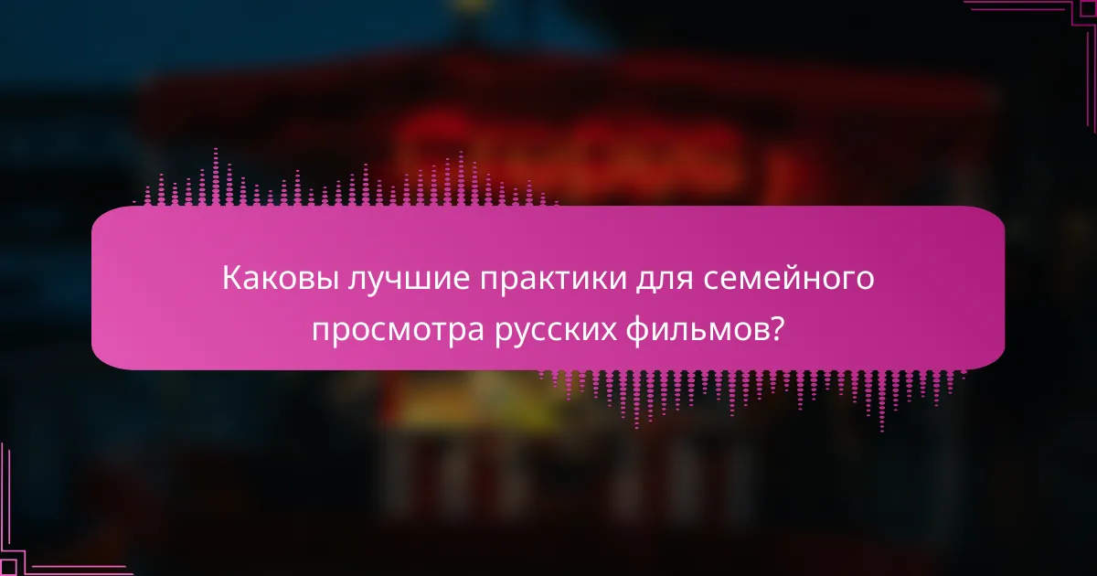Каковы лучшие практики для семейного просмотра русских фильмов?