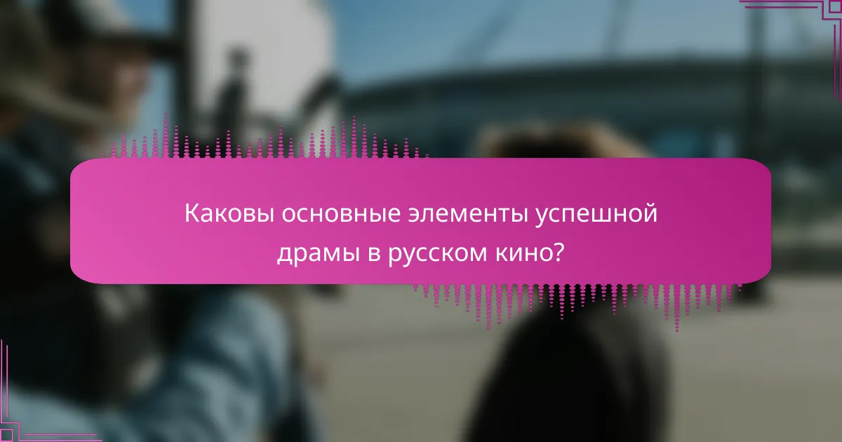 Каковы основные элементы успешной драмы в русском кино?