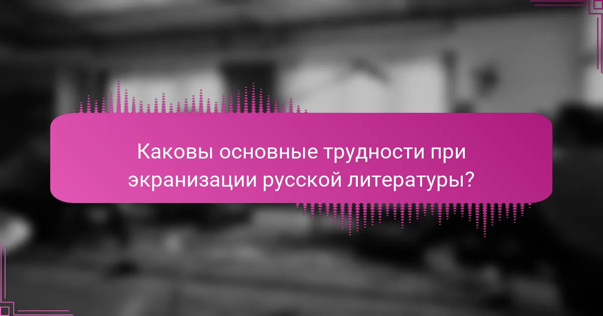 Каковы основные трудности при экранизации русской литературы?