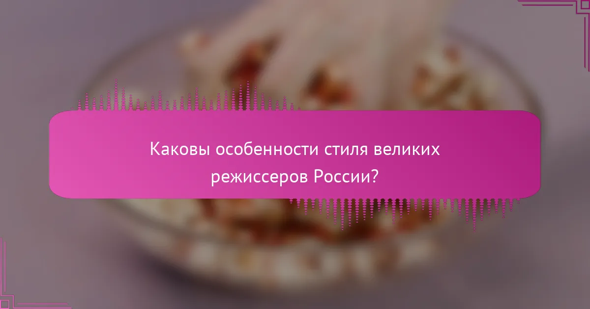 Каковы особенности стиля великих режиссеров России?