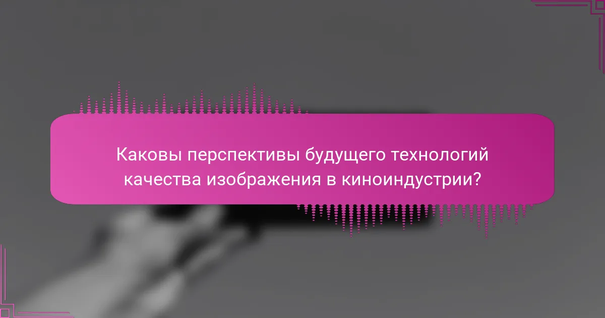 Каковы перспективы будущего технологий качества изображения в киноиндустрии?