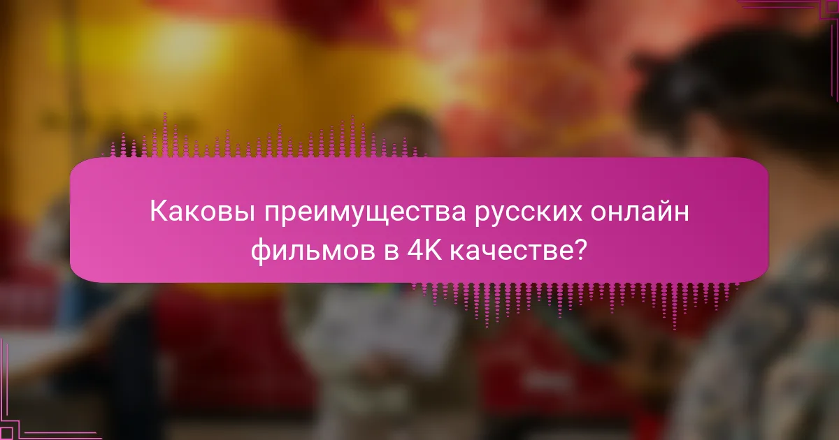Каковы преимущества русских онлайн фильмов в 4K качестве?