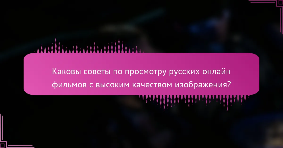 Каковы советы по просмотру русских онлайн фильмов с высоким качеством изображения?