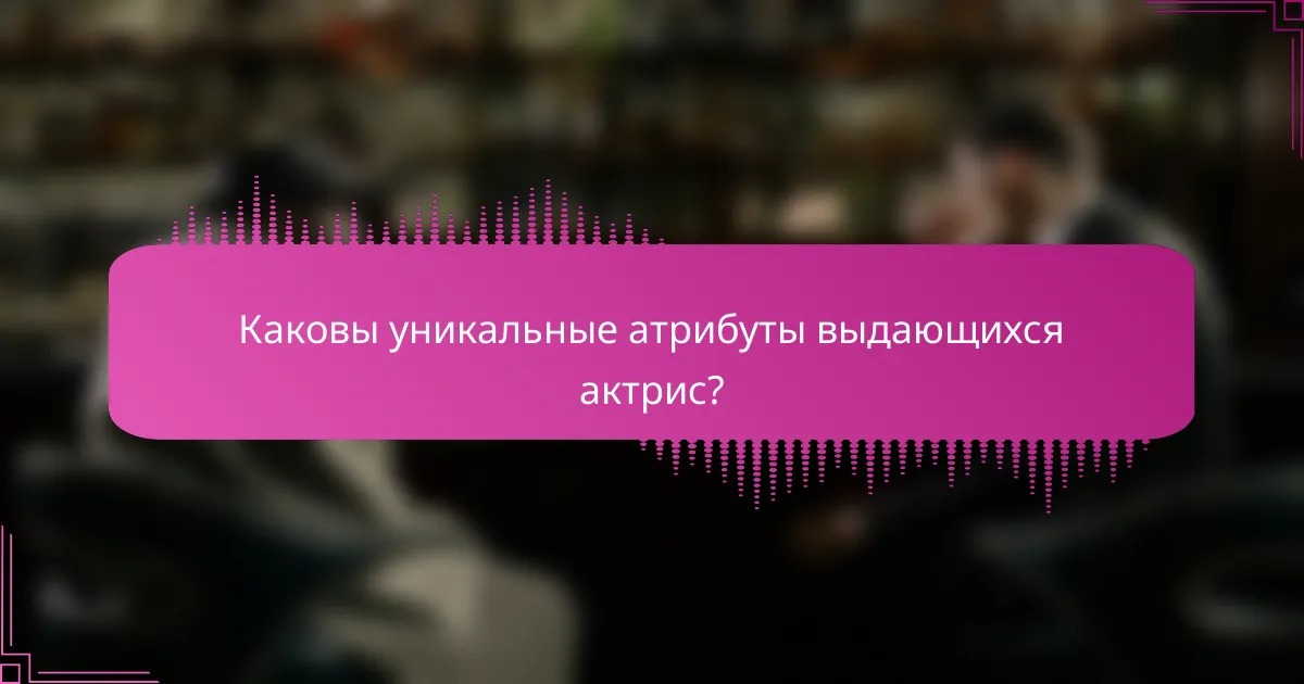 Каковы уникальные атрибуты выдающихся актрис?