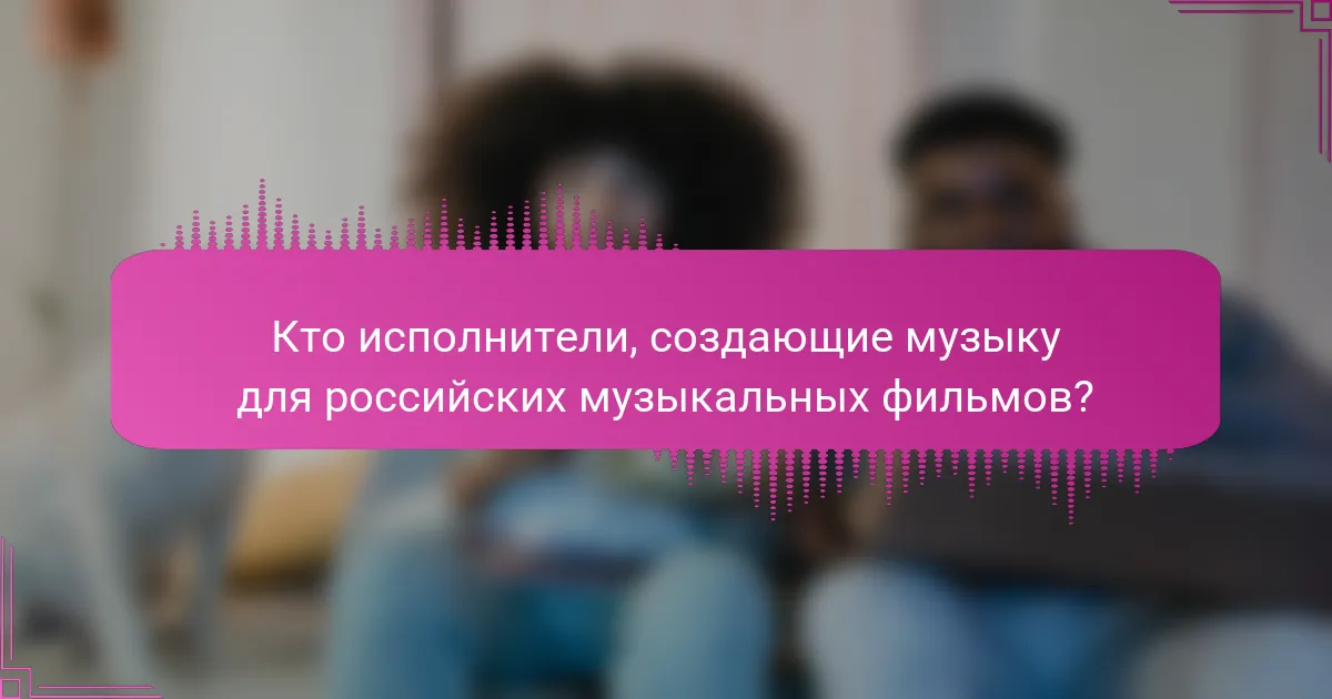 Кто исполнители, создающие музыку для российских музыкальных фильмов?