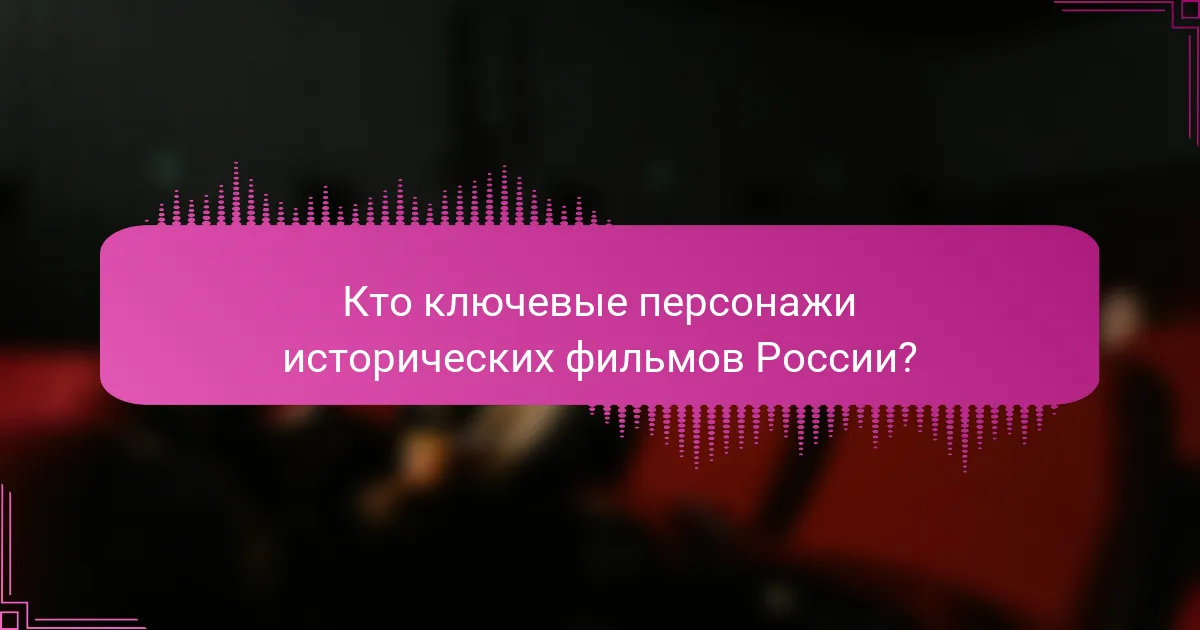 Кто ключевые персонажи исторических фильмов России?