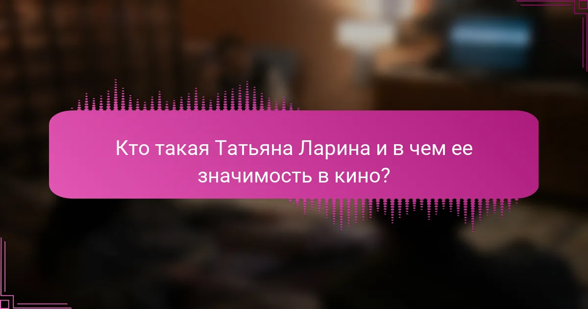 Кто такая Татьяна Ларина и в чем ее значимость в кино?
