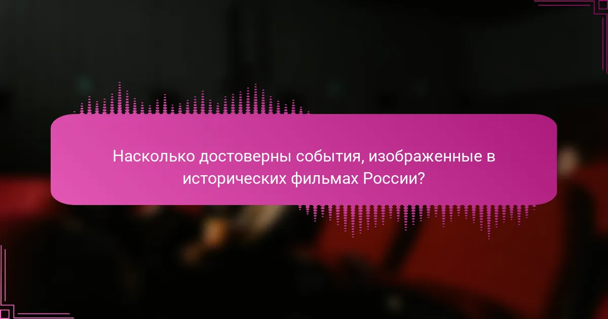 Насколько достоверны события, изображенные в исторических фильмах России?